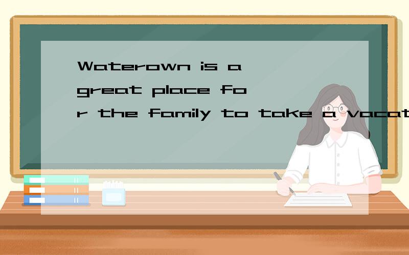 Waterown is a great place for the family to take a vacation.翻译,