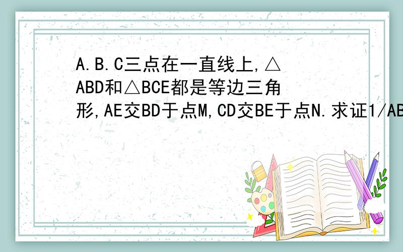A.B.C三点在一直线上,△ABD和△BCE都是等边三角形,AE交BD于点M,CD交BE于点N.求证1/AB+1/BC=1/MN..这是我初升高的暑假作业..没写完,就无法报名..