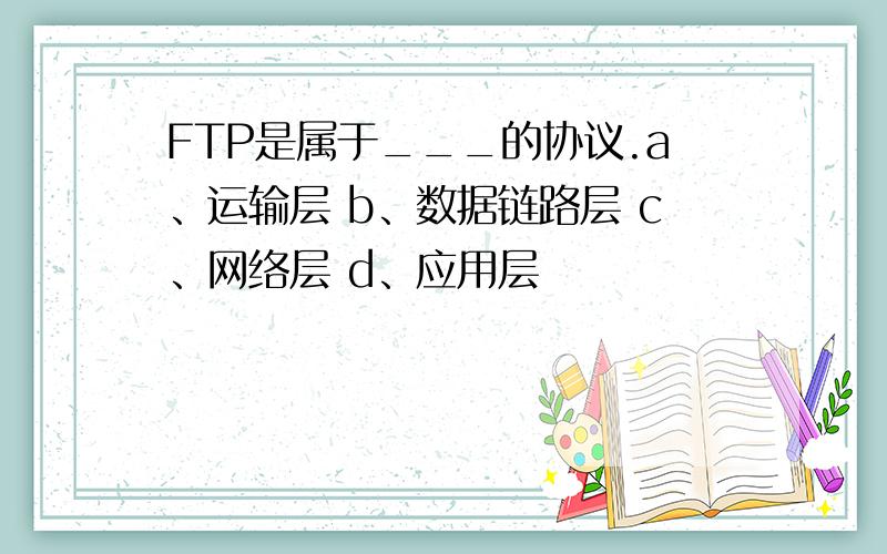 FTP是属于___的协议.a、运输层 b、数据链路层 c、网络层 d、应用层