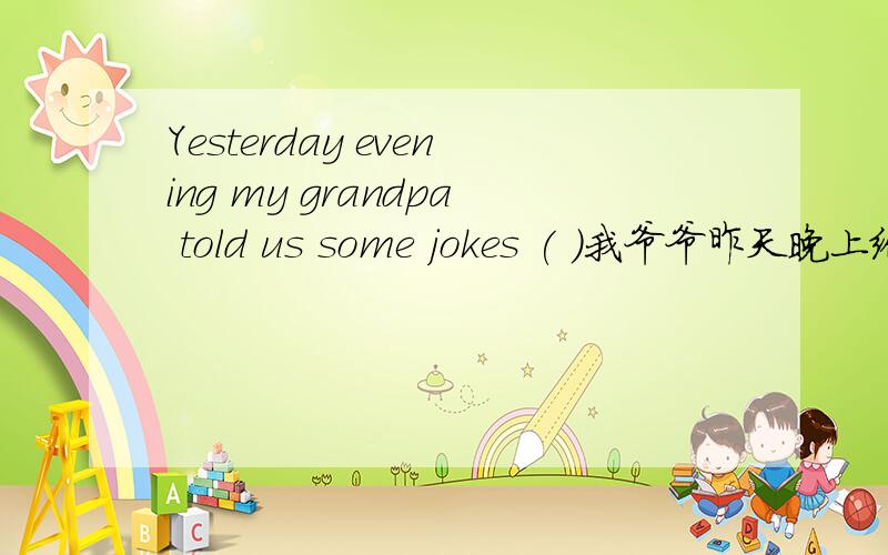 Yesterday evening my grandpa told us some jokes ( )我爷爷昨天晚上给我们讲了一些笑话逗我们发笑