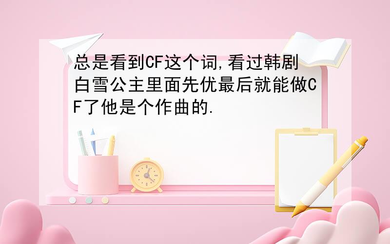 总是看到CF这个词,看过韩剧白雪公主里面先优最后就能做CF了他是个作曲的.
