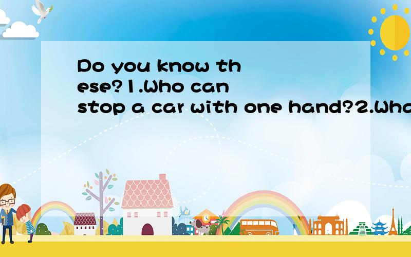 Do you know these?1.Who can stop a car with one hand?2.What tree comes in twos?3.Who always goes to bed with his shoes on?4.What is always going but never gets anywhere?5.I have cities,but there are not any houses in them.I have forest,but there are