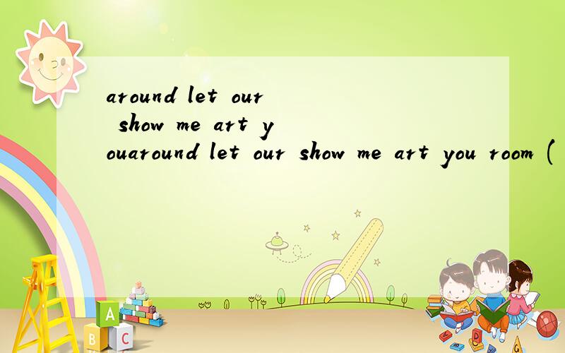 around let our show me art youaround let our show me art you room ( .)(连词组句)