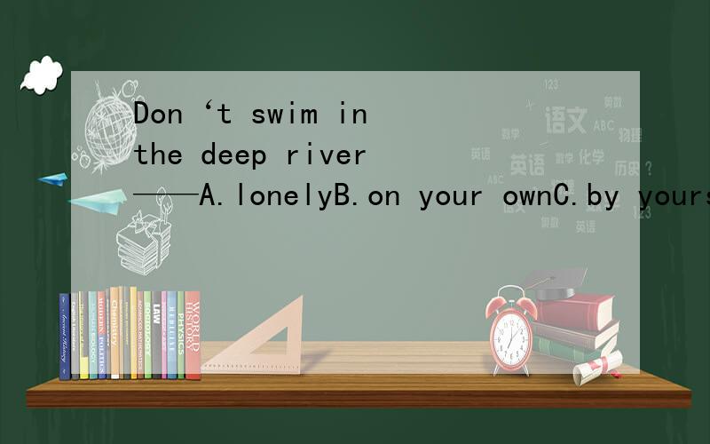 Don‘t swim in the deep river——A.lonelyB.on your ownC.by yourselfD.all by you