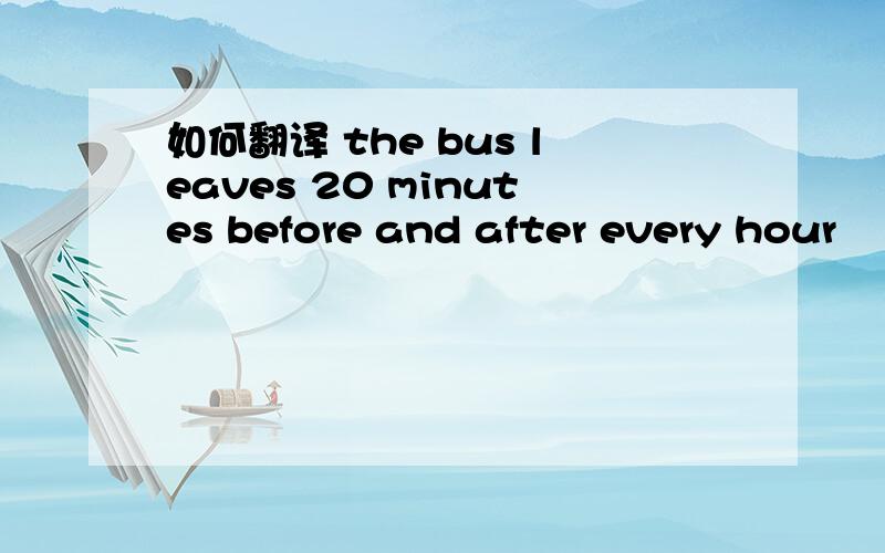 如何翻译 the bus leaves 20 minutes before and after every hour