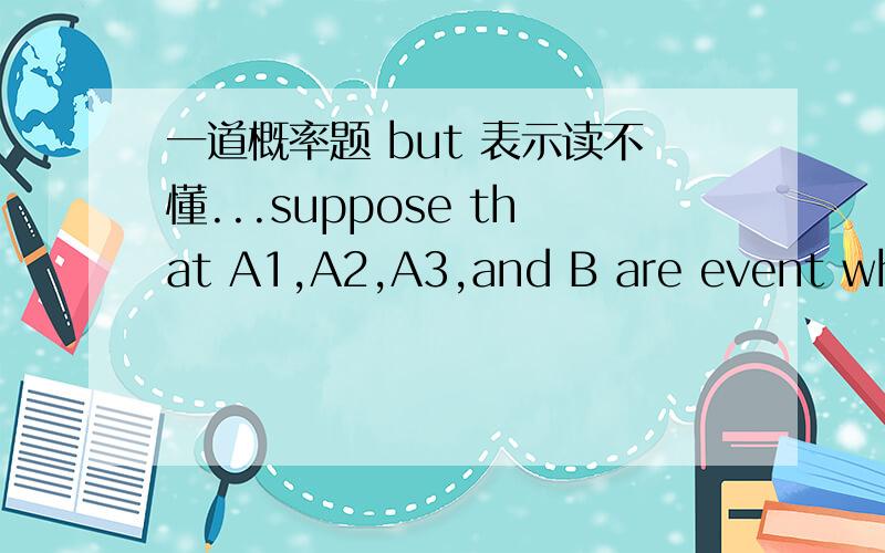 一道概率题 but 表示读不懂...suppose that A1,A2,A3,and B are event where A1,A2,and A3 are mutually exclusive and p(A1)=0.2,p(A2)=0.5,p(A3)=0.3,P(B|A1)=0.02,P(B|A2)=0.05,P(B|A3)=0.04,求p(b)