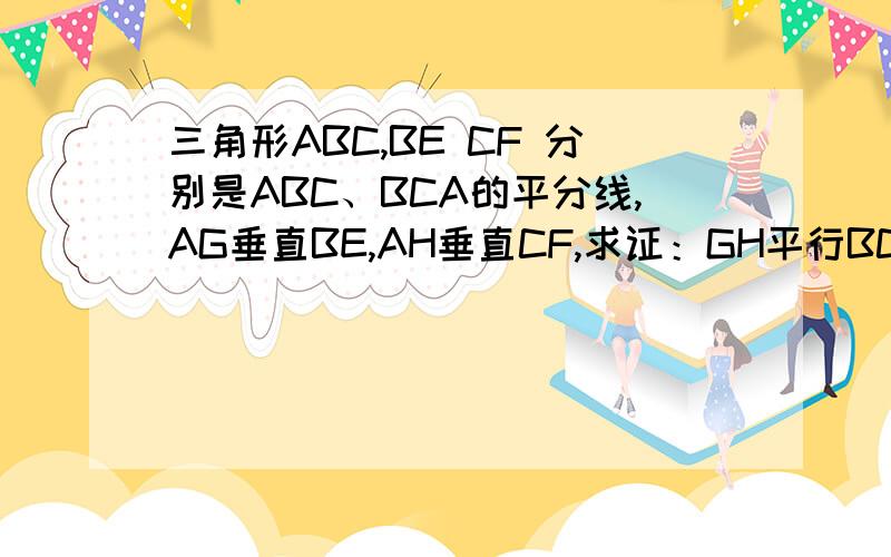 三角形ABC,BE CF 分别是ABC、BCA的平分线,AG垂直BE,AH垂直CF,求证：GH平行BC