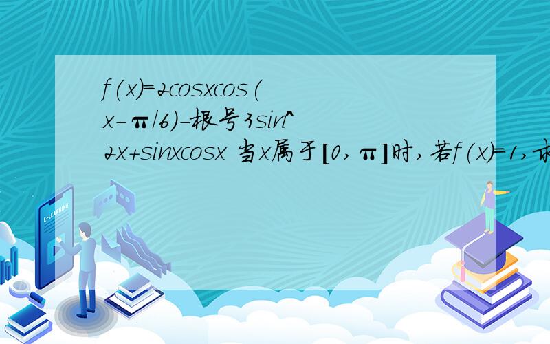 f(x)=2cosxcos(x-π/6)-根号3sin^2x+sinxcosx 当x属于[0,π]时,若f(x)=1,求x的值.