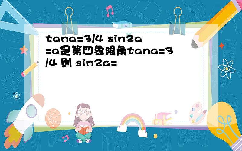tana=3/4 sin2a=a是第四象限角tana=3/4 则 sin2a=