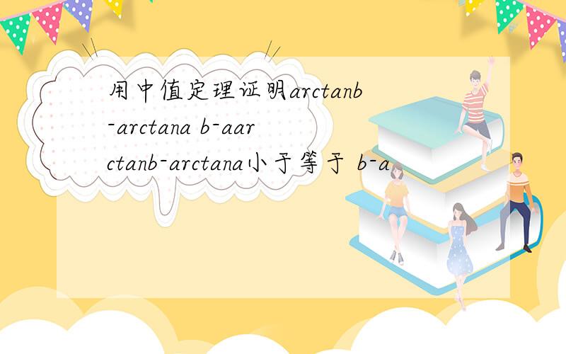 用中值定理证明arctanb-arctana b-aarctanb-arctana小于等于 b-a