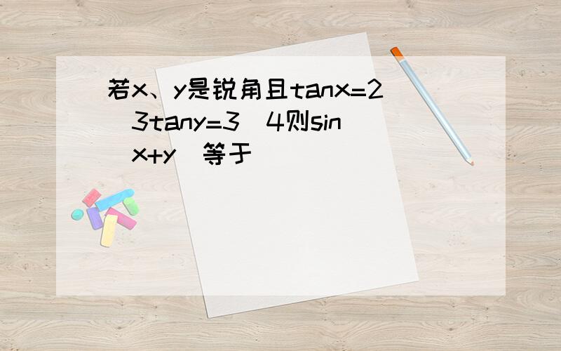 若x、y是锐角且tanx=2／3tany=3／4则sin（x+y）等于