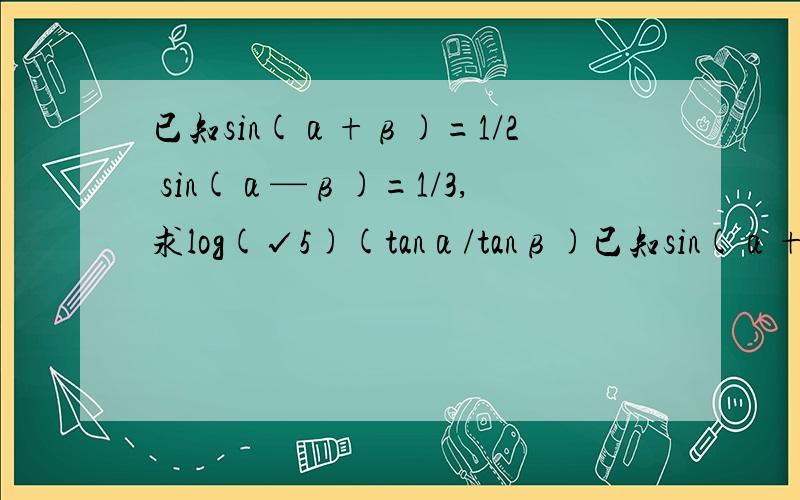 已知sin(α+β)=1/2 sin(α—β)=1/3,求log(√5)(tanα/tanβ)已知sin(α+β)=1/2sin(α—β)=1/3,求log(√5)[(tanα/tanβ)^2]