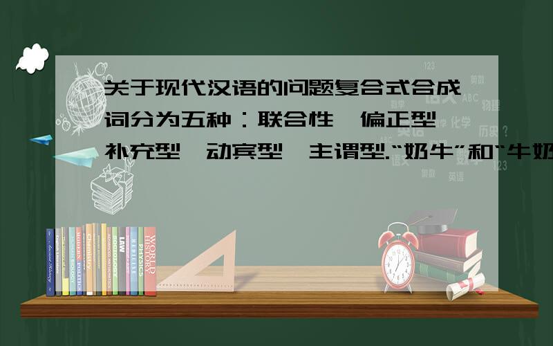关于现代汉语的问题复合式合成词分为五种：联合性、偏正型、补充型、动宾型、主谓型.“奶牛”和“牛奶”各是什么型的呢?