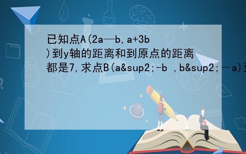 已知点A(2a—b,a+3b)到y轴的距离和到原点的距离都是7,求点B(a²-b ,b²－a)到x轴的距离