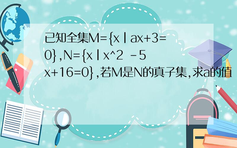 已知全集M={x|ax+3=0},N={x|x^2 -5x+16=0},若M是N的真子集,求a的值