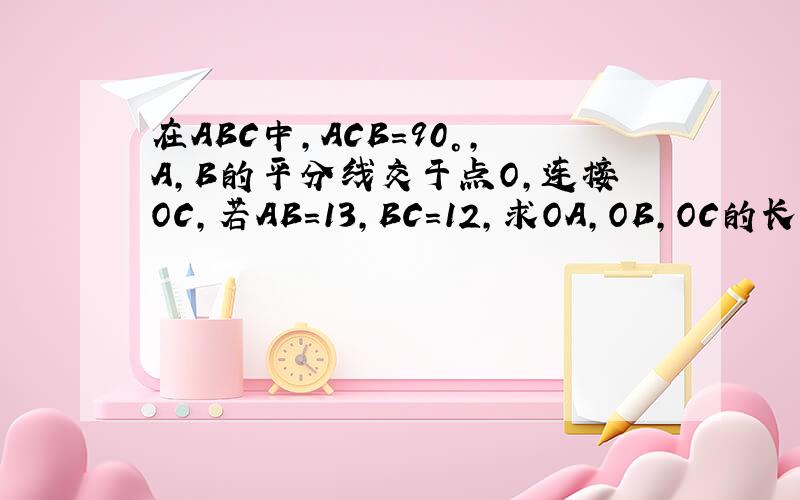 在ABC中,ACB=90°,A,B的平分线交于点O,连接OC,若AB=13,BC=12,求OA,OB,OC的长