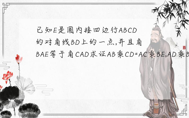 已知E是圆内接四边行ABCD的对角线BD上的一点,并且角BAE等于角CAD求证AB乘CD=AC乘BE,AD乘BC=ED乘AC
