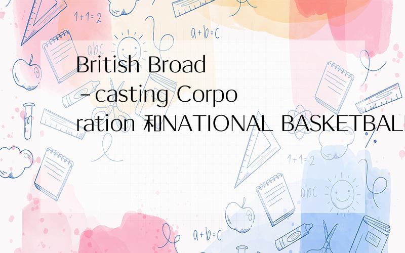British Broad -casting Corporation 和NATIONAL BASKETBALL ASSOCIATION的音标怎么拼呢我给高分．音标告诉我怎么拼