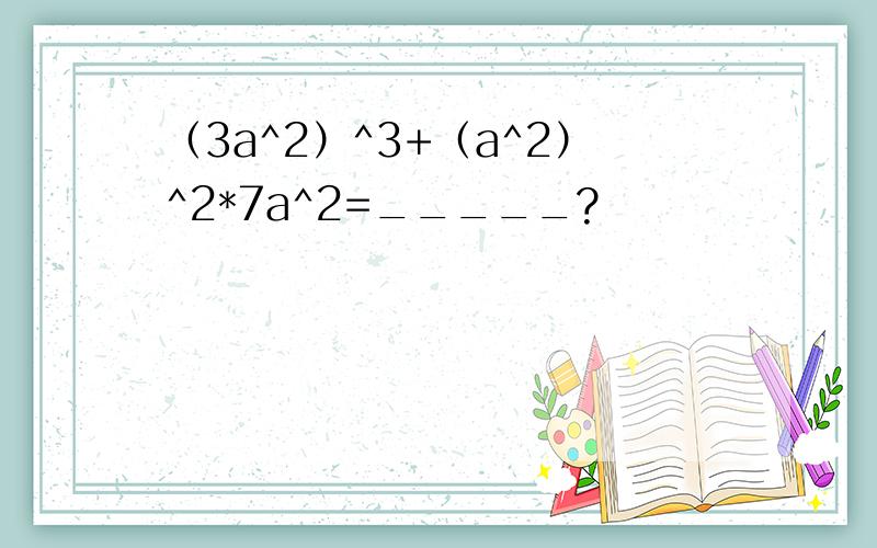 （3a^2）^3+（a^2）^2*7a^2=_____?