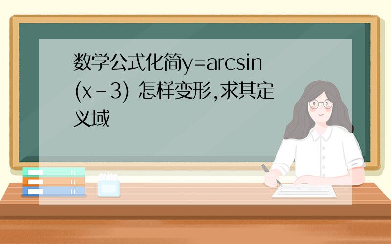 数学公式化简y=arcsin(x-3) 怎样变形,求其定义域