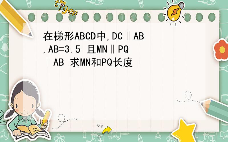 在梯形ABCD中,DC‖AB,AB=3.5 且MN‖PQ‖AB 求MN和PQ长度