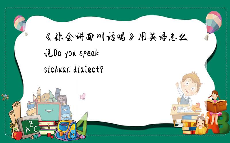 《你会讲四川话吗》用英语怎么说Do you speak sichuan dialect?
