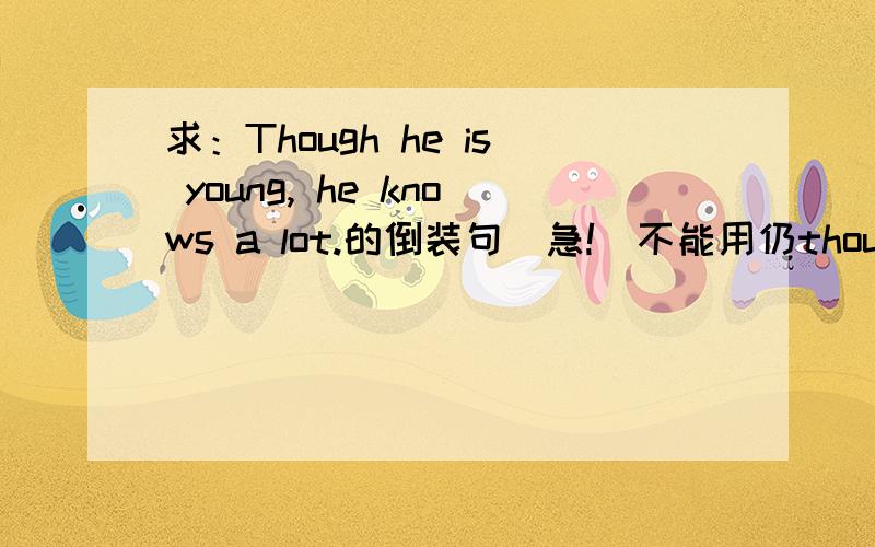 求：Though he is young, he knows a lot.的倒装句（急!）不能用仍though吗？