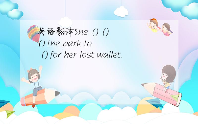 英语翻译She （） （） （） the park to （） for her lost wallet.