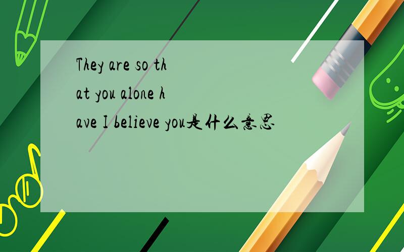They are so that you alone have I believe you是什么意思