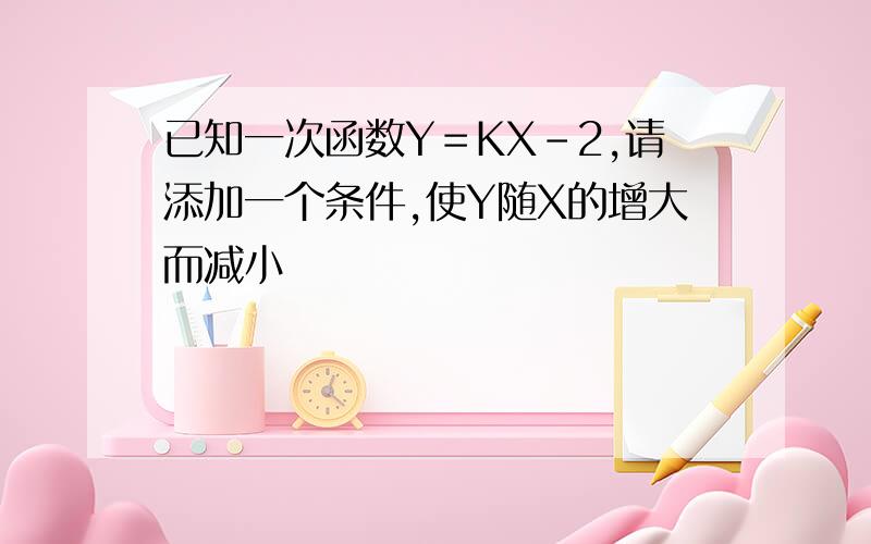 已知一次函数Y＝KX-2,请添加一个条件,使Y随X的增大而减小