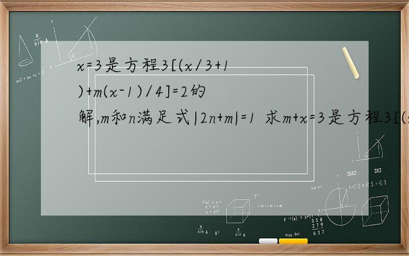 x=3是方程3[(x/3+1)+m(x-1)/4]=2的解,m和n满足式|2n+m|=1 求m+x=3是方程3[(x/3+1)+m(x-1)/4]=2的解,m和n满足式|2n+m|=1 求m+n