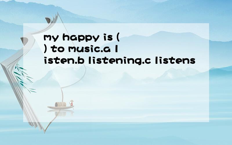 my happy is ( ) to music.a listen.b listening.c listens