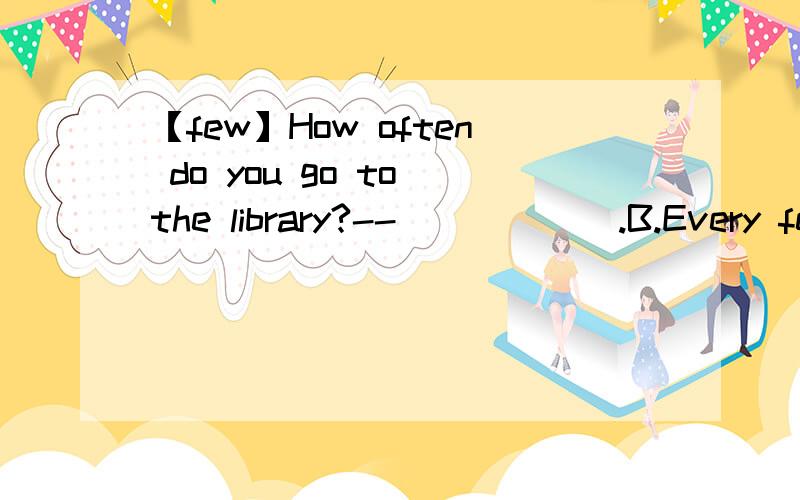 【few】How often do you go to the library?--______.B.Every few days C.Each third day D.Every a few days 请问为什么是b啊,