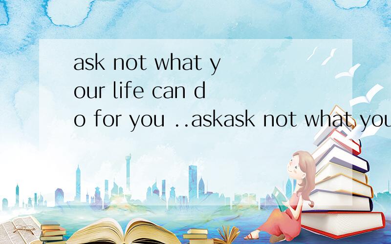 ask not what your life can do for you ..askask not what your life can do for you ..ask what you can do for your family 、