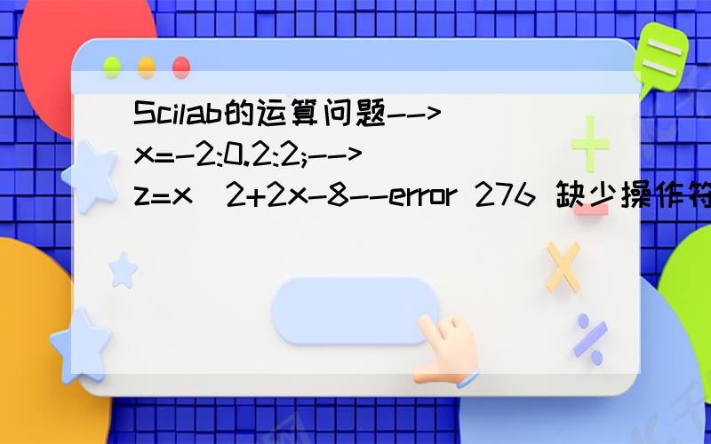 Scilab的运算问题-->x=-2:0.2:2;-->z=x^2+2x-8--error 276 缺少操作符,逗号或分号.我想计算x取值-2:0.2:2;时,z=x^2+2x-8的值