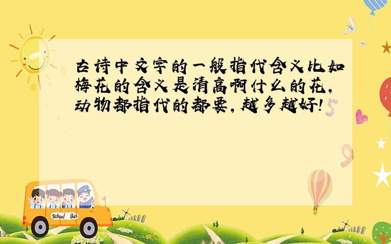 古诗中文字的一般指代含义比如梅花的含义是清高啊什么的花,动物都指代的都要,越多越好!