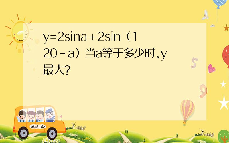 y=2sina＋2sin﹙120－a﹚当a等于多少时,y最大?