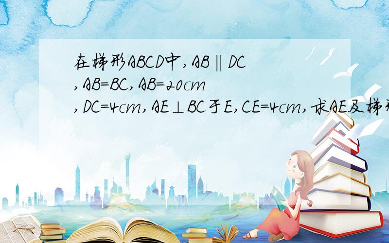 在梯形ABCD中,AB‖DC,AB=BC,AB=20cm,DC=4cm,AE⊥BC于E,CE=4cm,求AE及梯形ABCD面积?
