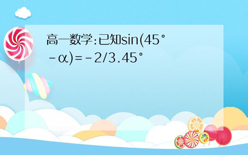 高一数学:已知sin(45°-α)=-2/3.45°