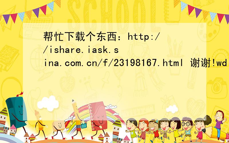 帮忙下载个东西：http://ishare.iask.sina.com.cn/f/23198167.html 谢谢!wdl_3q@163.com      或者   303033134@qq.com