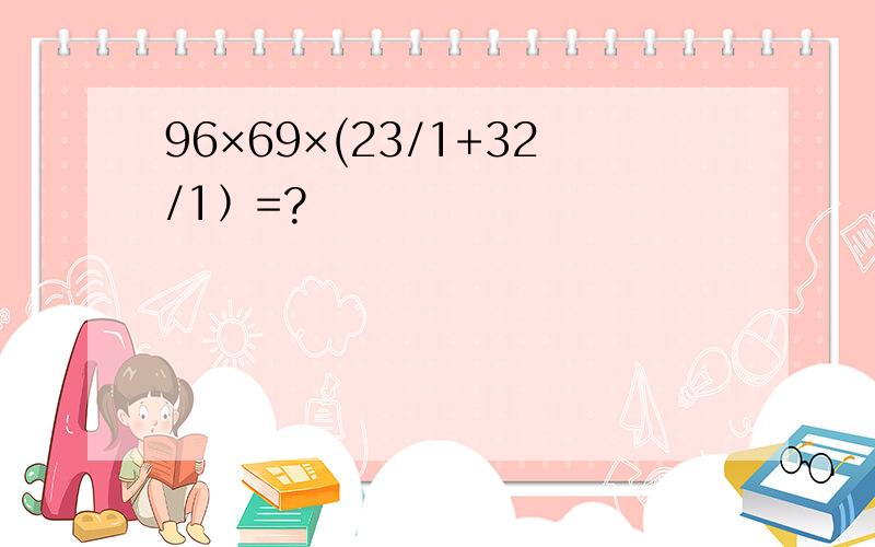 96×69×(23/1+32/1﹚=?