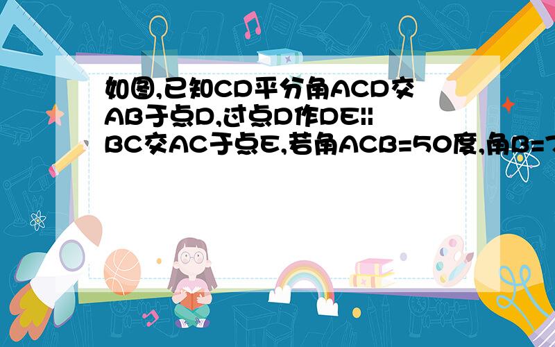 如图,已知CD平分角ACD交AB于点D,过点D作DE||BC交AC于点E,若角ACB=50度,角B=76度,求角EDC及角BDC的度数