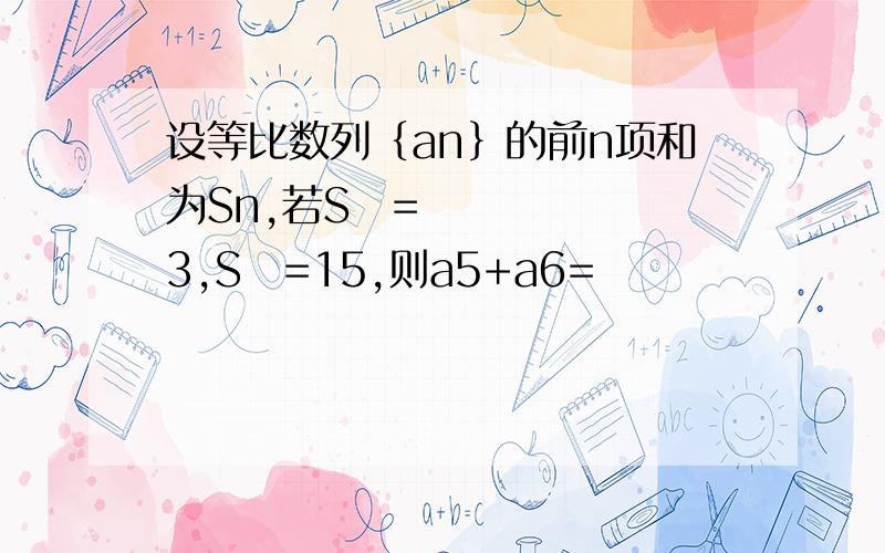 设等比数列﹛an﹜的前n项和为Sn,若S₂=3,S₄=15,则a5+a6=