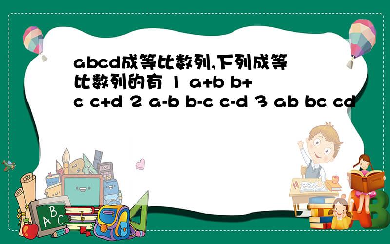 abcd成等比数列,下列成等比数列的有 1 a+b b+c c+d 2 a-b b-c c-d 3 ab bc cd