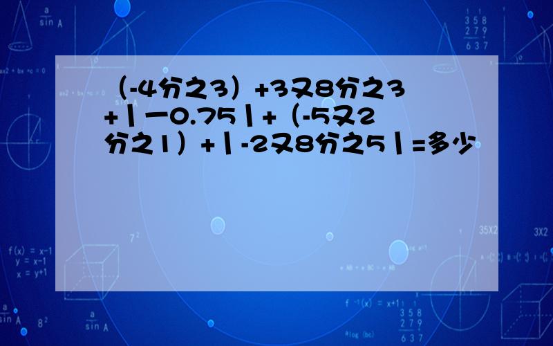 （-4分之3）+3又8分之3+丨一0.75丨+（-5又2分之1）+丨-2又8分之5丨=多少            算式