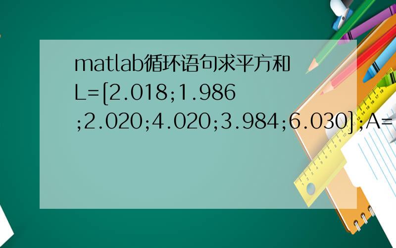 matlab循环语句求平方和L=[2.018;1.986;2.020;4.020;3.984;6.030];A=[1,0,0;0,1,0;0,0,1;1,1,0;0,1,1;1,1,1];C=A'*A;X=inv(C)*A'*LV=[L(1)-X(1);L(2)-X(2);L(3)-X(3);L(4)-(X(1)+X(2));L(5)-(X(2)+X(3));L(6)-(X(1)+X(2)+X(3))]我想要利用嵌套循环求
