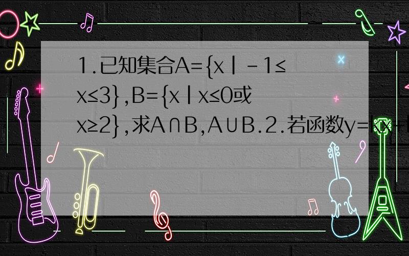 1.已知集合A={x|－1≤x≤3},B={x|x≤0或x≥2},求A∩B,A∪B.2.若函数y=kx+b是R上的减函数,那么k的范围.