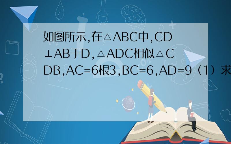 如图所示,在△ABC中,CD⊥AB于D,△ADC相似△CDB,AC=6根3,BC=6,AD=9（1）求CD和BD的长 (2)请探究一下△ABC的形状,并说明理由