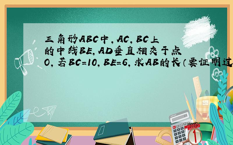 三角形ABC中,AC,BC上的中线BE,AD垂直相交于点O,若BC=10,BE=6,求AB的长（要证明过程!)