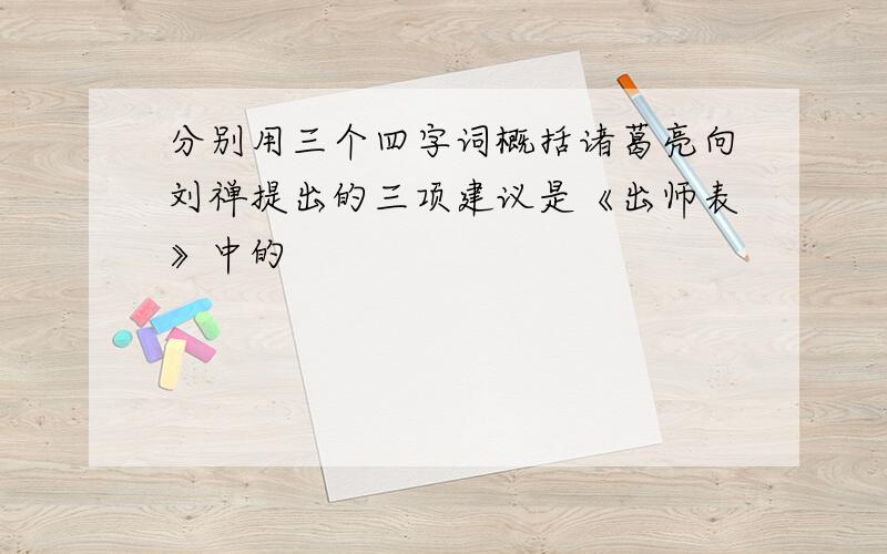 分别用三个四字词概括诸葛亮向刘禅提出的三项建议是《出师表》中的